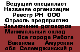 Ведущий специалист › Название организации ­ Реестр-РН, ООО › Отрасль предприятия ­ Заключение договоров › Минимальный оклад ­ 20 000 - Все города Работа » Вакансии   . Амурская обл.,Селемджинский р-н